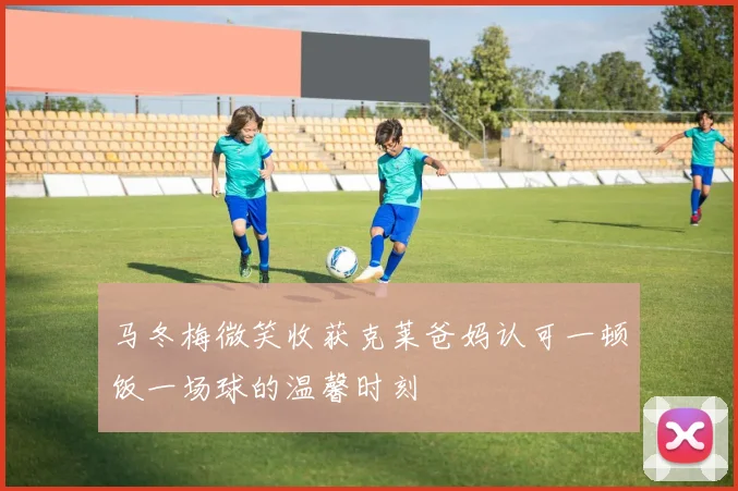 马冬梅微笑收获克莱爸妈认可一顿饭一场球的温馨时刻
