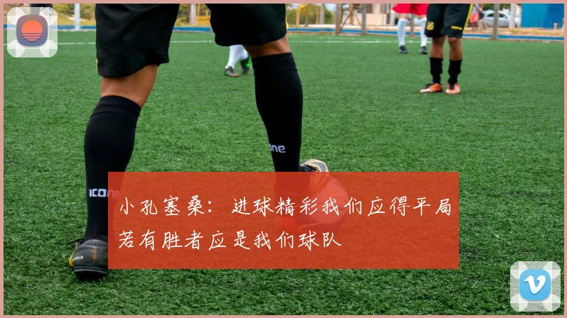 小孔塞桑：进球精彩我们应得平局若有胜者应是我们球队