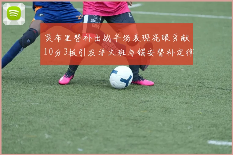莫布里替补出战半场表现亮眼贡献10分3板引发学文班与锡安替补定律探讨