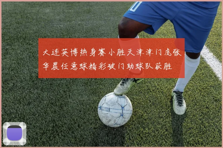 大连英博热身赛小胜天津津门虎张华晨任意球精彩破门助球队获胜