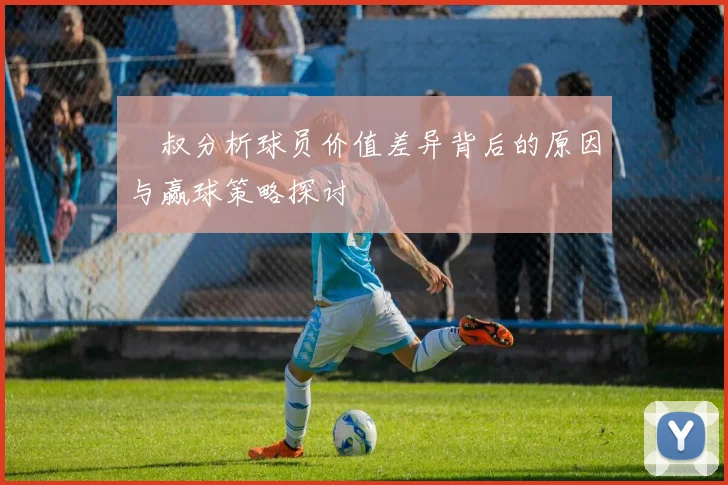 囧叔分析球员价值差异背后的原因与赢球策略探讨