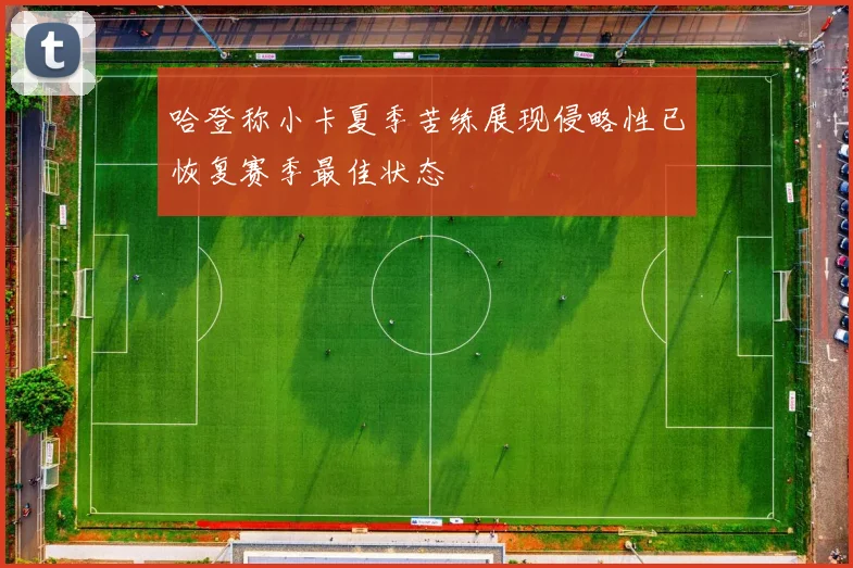 哈登称小卡夏季苦练展现侵略性已恢复赛季最佳状态