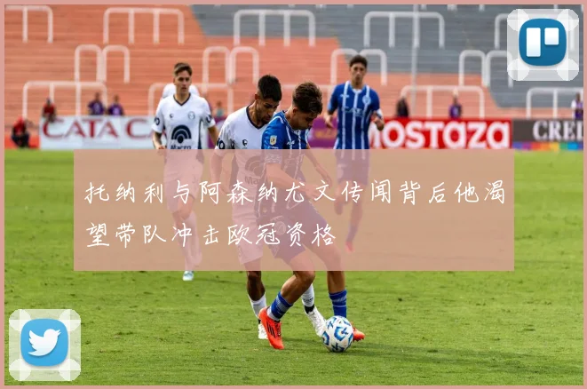 托纳利与阿森纳尤文传闻背后他渴望带队冲击欧冠资格