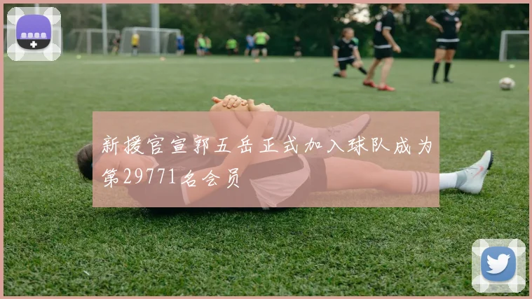新援官宣郭五岳正式加入球队成为第29771名会员