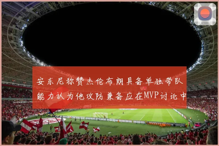 安东尼称赞杰伦布朗具备单独带队能力认为他攻防兼备应在MVP讨论中占有一席之地