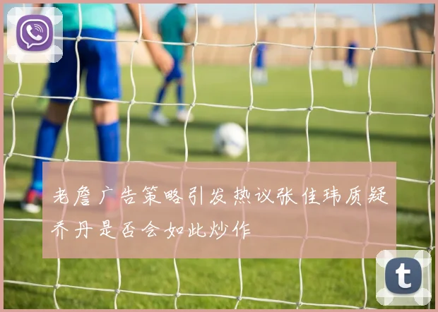 老詹广告策略引发热议张佳玮质疑乔丹是否会如此炒作