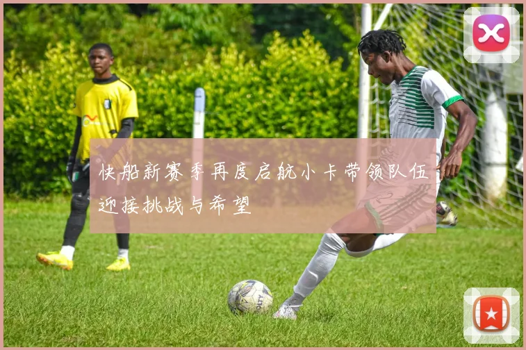 快船新赛季再度启航小卡带领队伍迎接挑战与希望