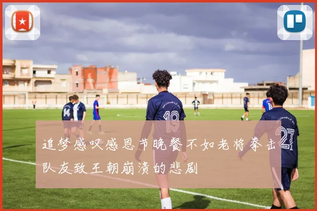 追梦感叹感恩节晚餐不如老将拳击队友致王朝崩溃的悲剧