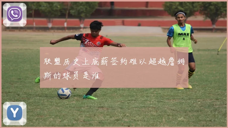 联盟历史上底薪签约难以超越詹姆斯的球员是谁