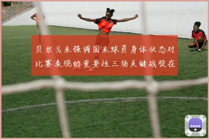 贝尔戈米强调国米球员身体状态对比赛表现的重要性三场关键战役在即