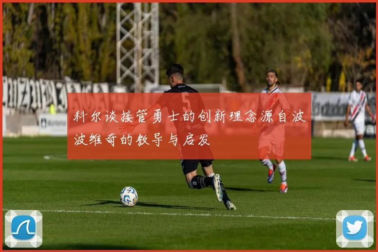 科尔谈接管勇士的创新理念源自波波维奇的教导与启发