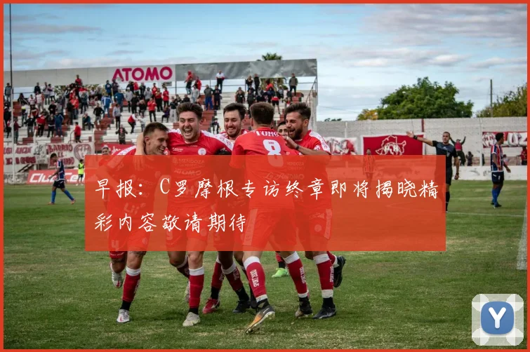 早报：C罗摩根专访终章即将揭晓精彩内容敬请期待