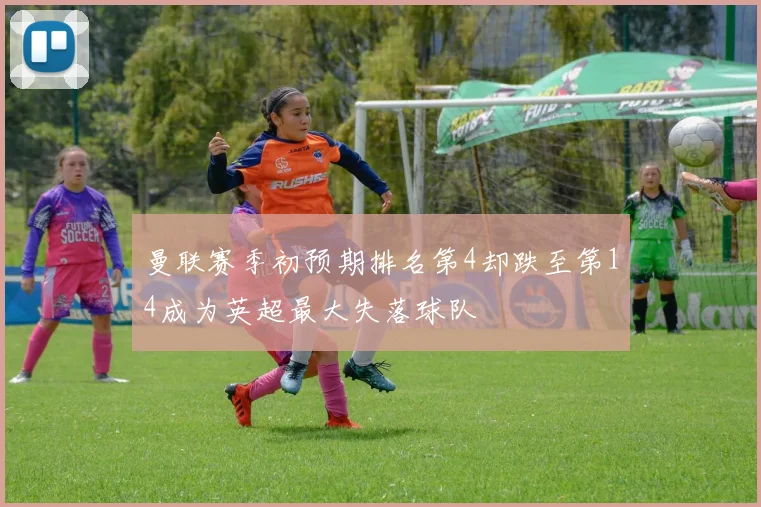 曼联赛季初预期排名第4却跌至第14成为英超最大失落球队