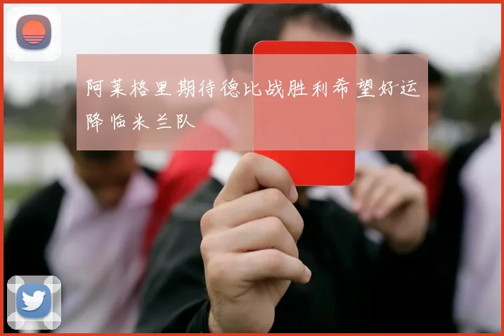阿莱格里期待德比战胜利希望好运降临米兰队