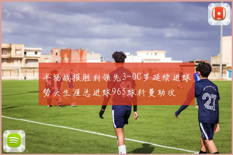 半场战报胜利领先3-0C罗延续进球势头生涯总进球965球科曼助攻