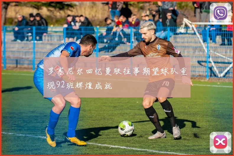 罗塞尼尔回忆曼联往事期望球队重现92班辉煌成就