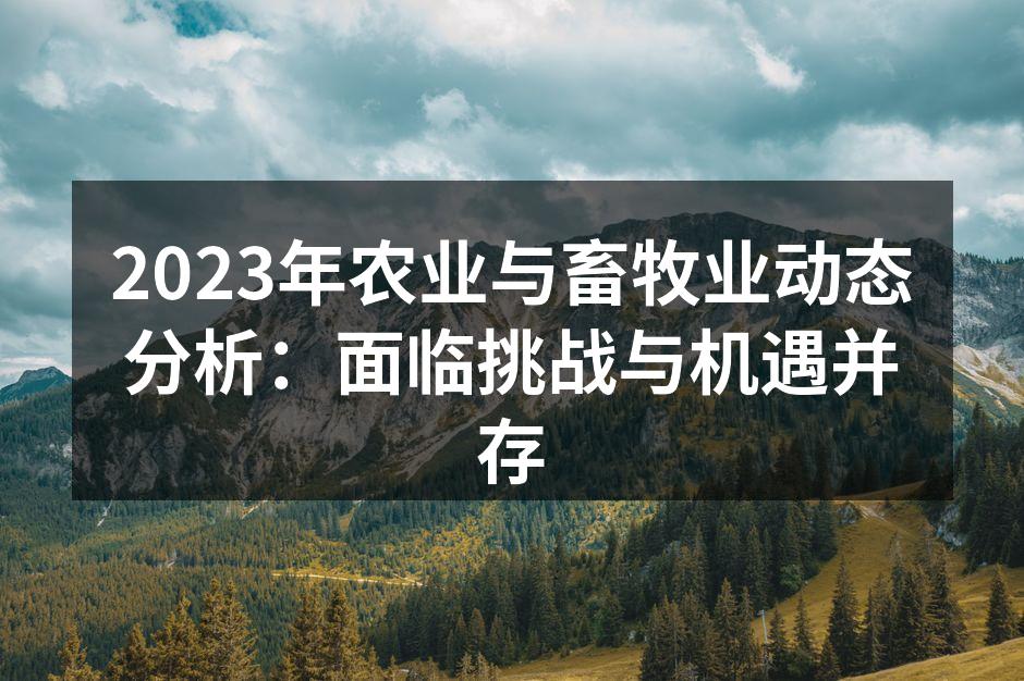 2023年农业与畜牧业动态分析：面临挑战与机遇并存