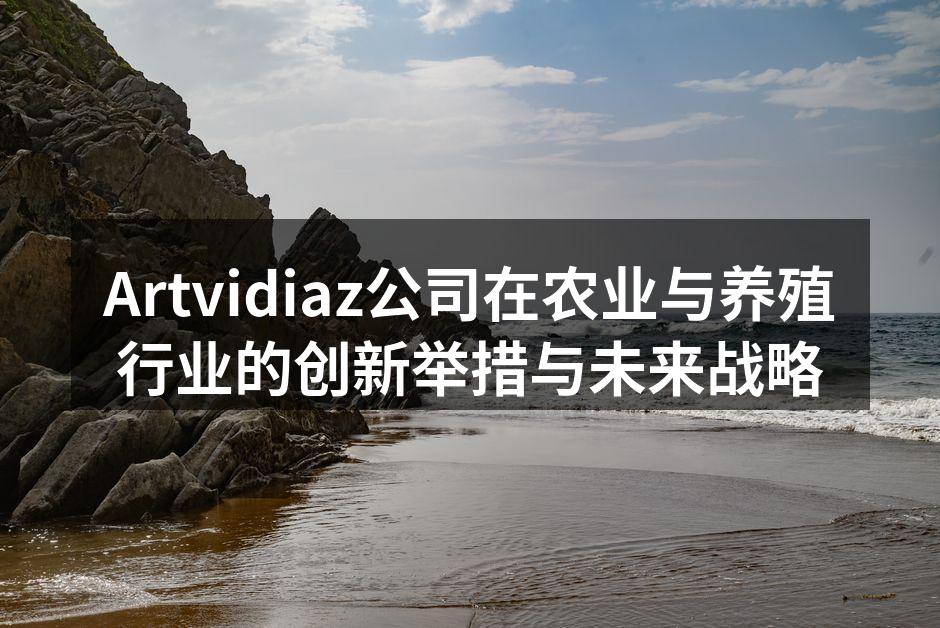 Artvidiaz公司在农业与养殖行业的创新举措与未来战略