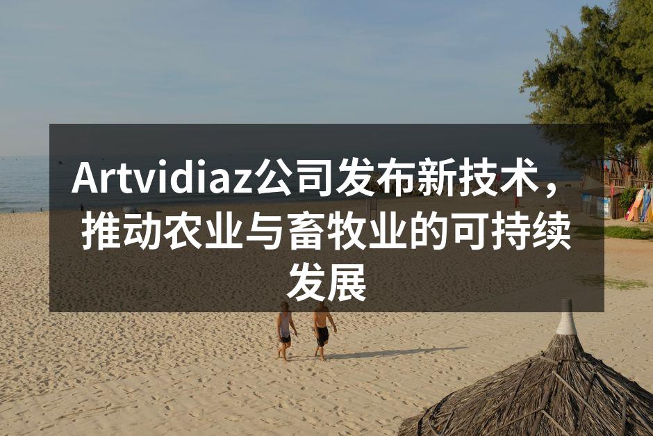 Artvidiaz公司发布新技术，推动农业与畜牧业的可持续发展